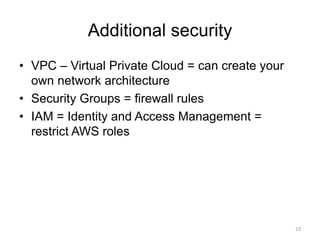 Additional security
• VPC – Virtual Private Cloud = can create your
own network architecture
• Security Groups = firewall rules
• IAM = Identity and Access Management =
restrict AWS roles
23
 