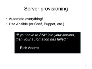 Server provisioning
• Automate everything!
• Use Ansible (or Chef, Puppet, etc.)
26
“If you have to SSH into your servers,
then your automation has failed.”
— Rich Adams
 