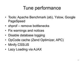 Tune performance
• Tools: Apache Benchmark (ab), Yslow, Google
PageSpeed
• xhprof – remove bottlenecks
• Fix warnings and notices
• Disable database logging
• OpCode cache (Zend Optimizer, APC)
• Minify CSS/JS
• Lazy Loading via AJAX
32
 