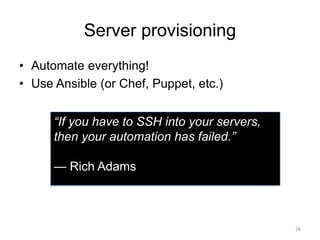 Server provisioning
• Automate everything!
• Use Ansible (or Chef, Puppet, etc.)
26
“If you have to SSH into your servers,...