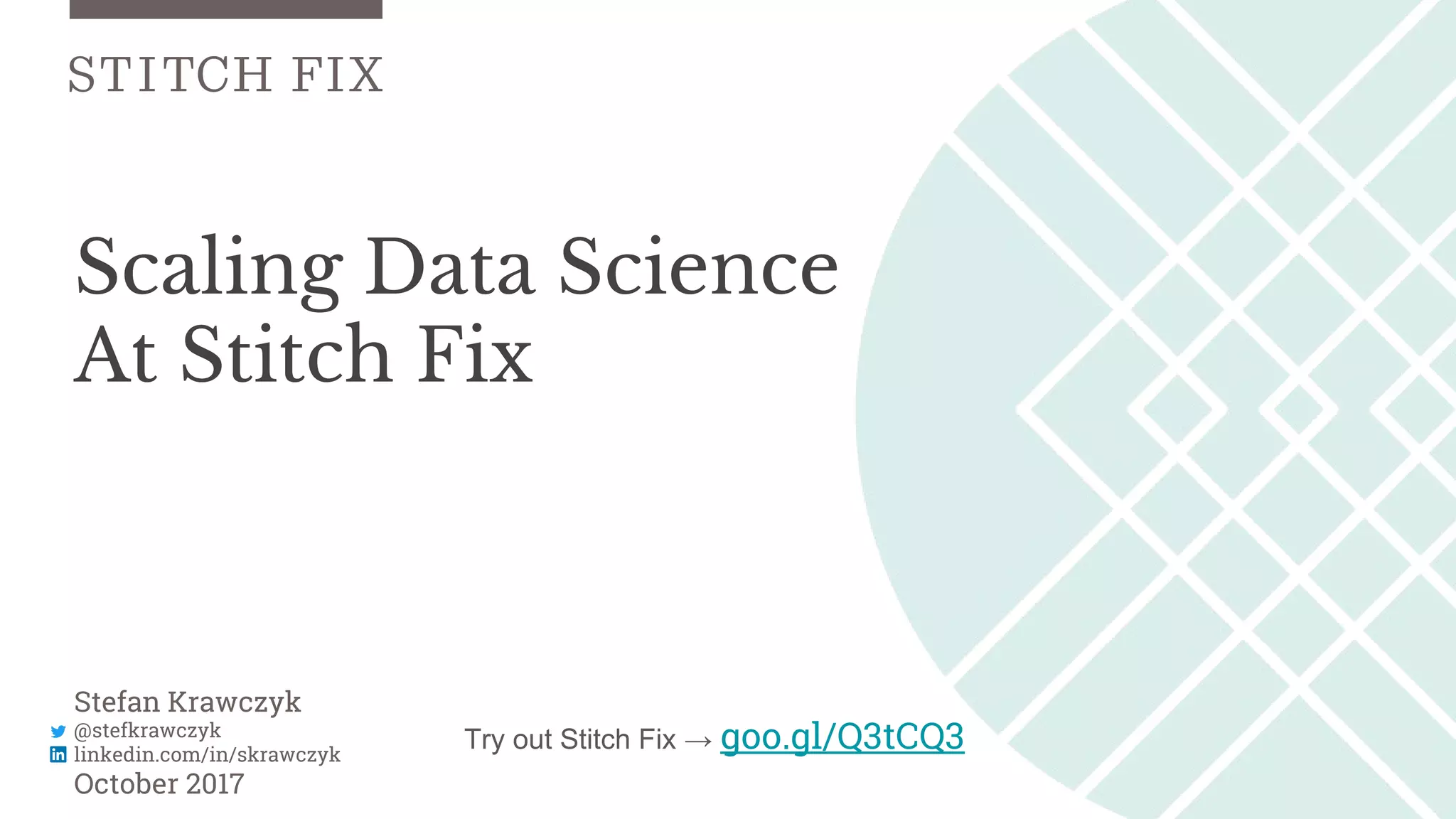 Scaling Data Science
At Stitch Fix
Stefan Krawczyk
@stefkrawczyk
linkedin.com/in/skrawczyk
October 2017
Try out Stitch Fix → goo.gl/Q3tCQ3
 
