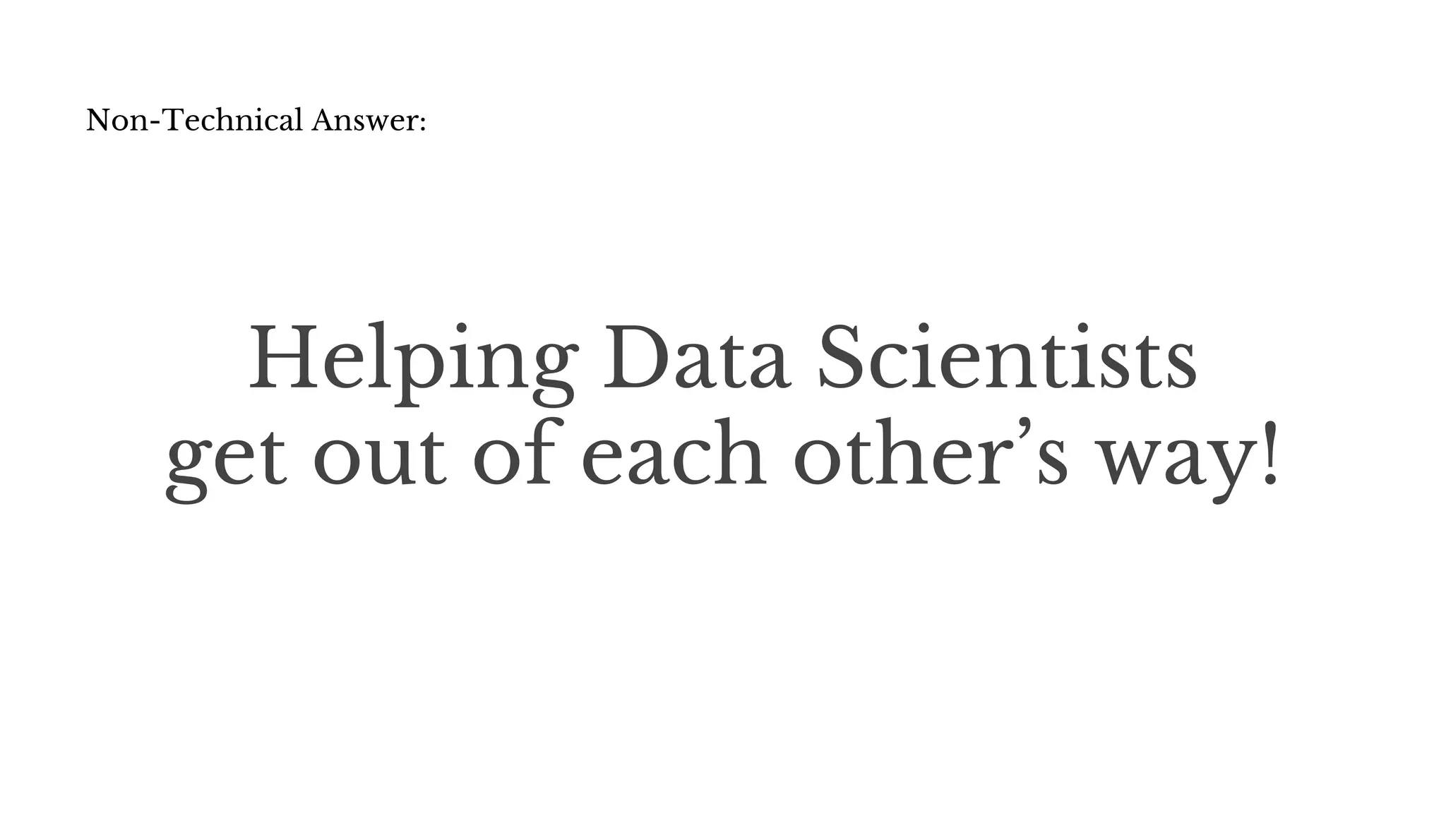 Helping Data Scientists
get out of each other’s way!
Non-Technical Answer:
 