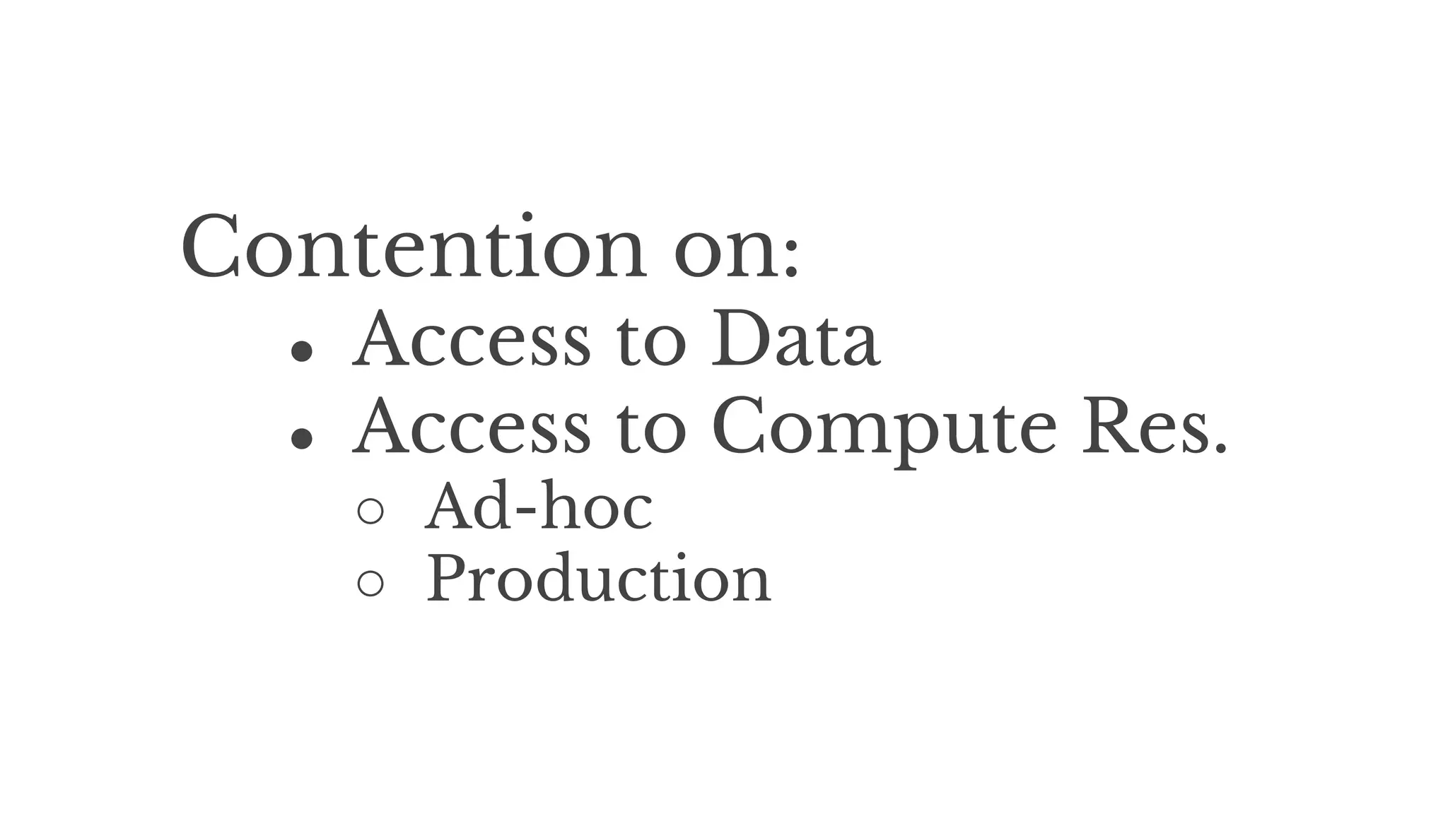 Contention on:
● Access to Data
● Access to Compute Res.
○ Ad-hoc
○ Production
 