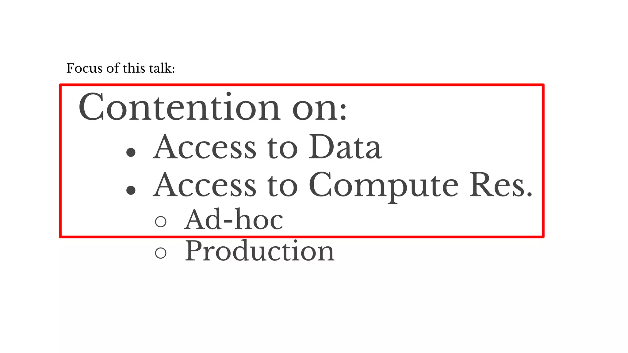 Contention on:
● Access to Data
● Access to Compute Res.
○ Ad-hoc
○ Production
Focus of this talk:
 