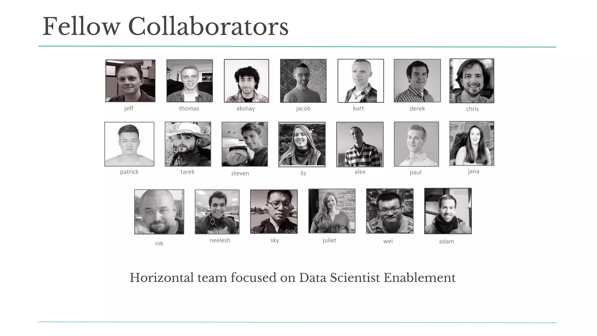 Fellow Collaborators
jeff akshay jacob
tarek
kurt derek
patrick
thomas
Horizontal team focused on Data Scientist Enablement
steven liz alex paul jana
neelesh
chris
nik sky juliet wei adam
 