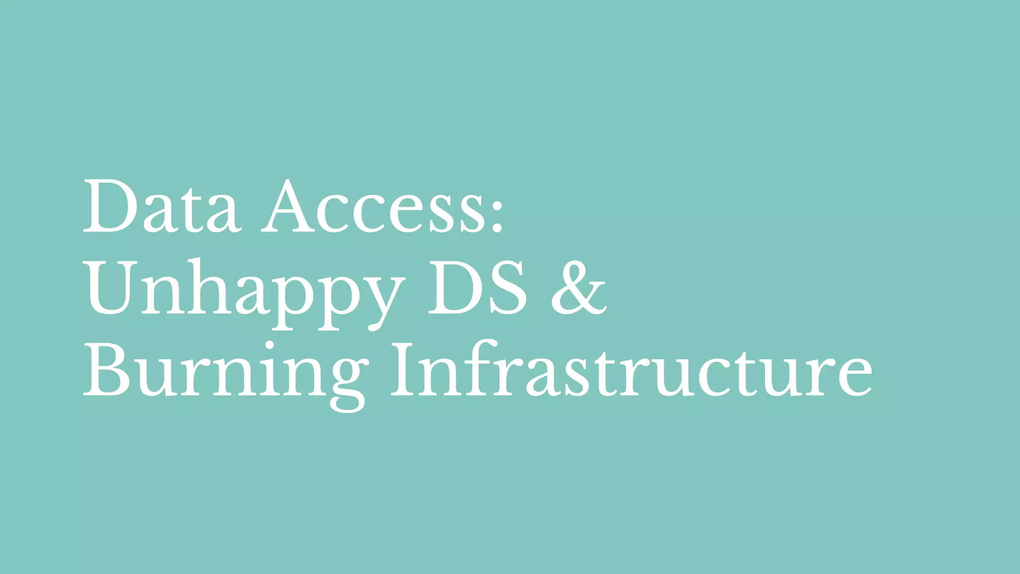 Data Access:
Unhappy DS &
Burning Infrastructure
 