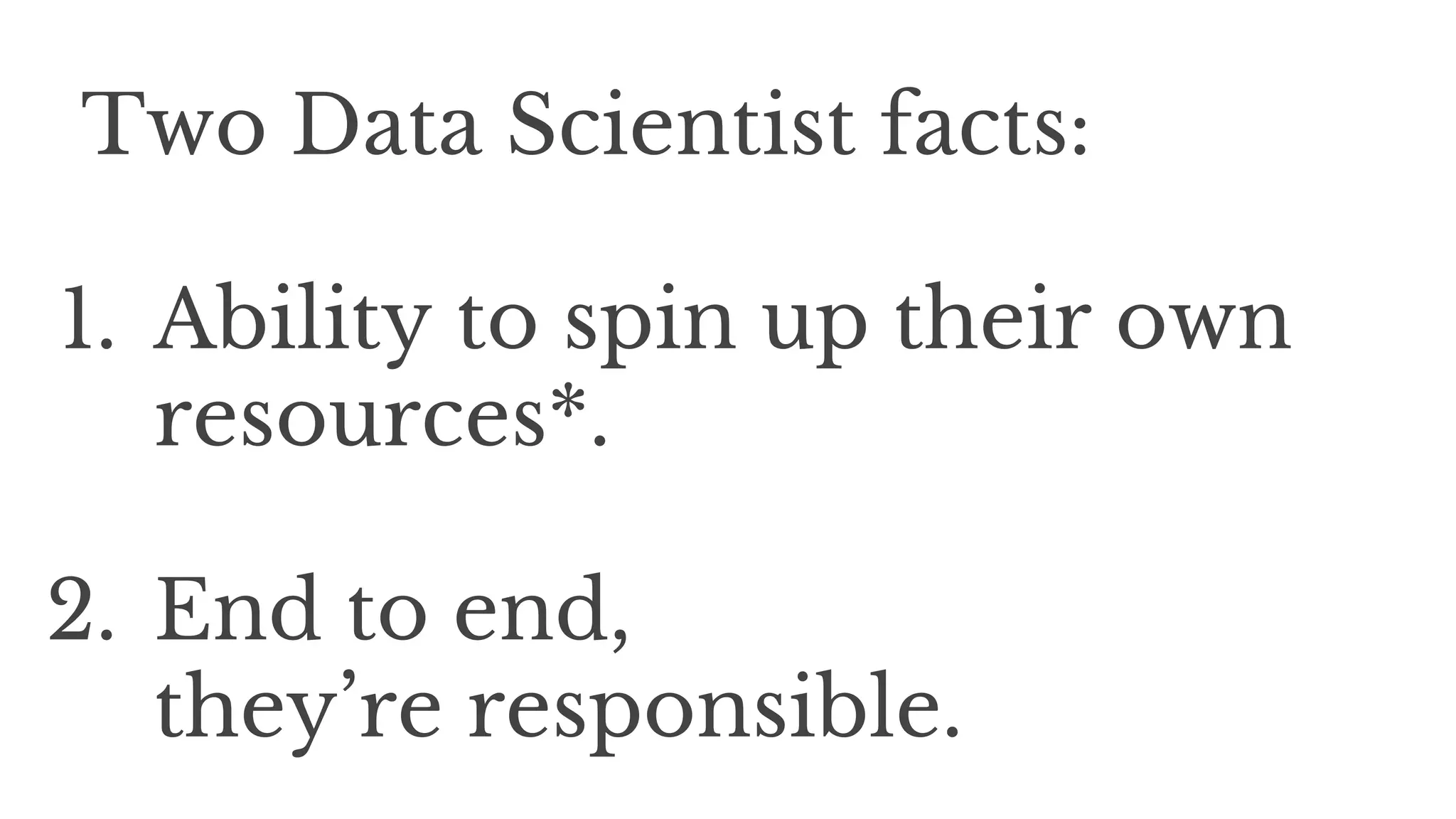 Two Data Scientist facts:
1. Ability to spin up their own
resources*.
2. End to end,
they’re responsible.
 