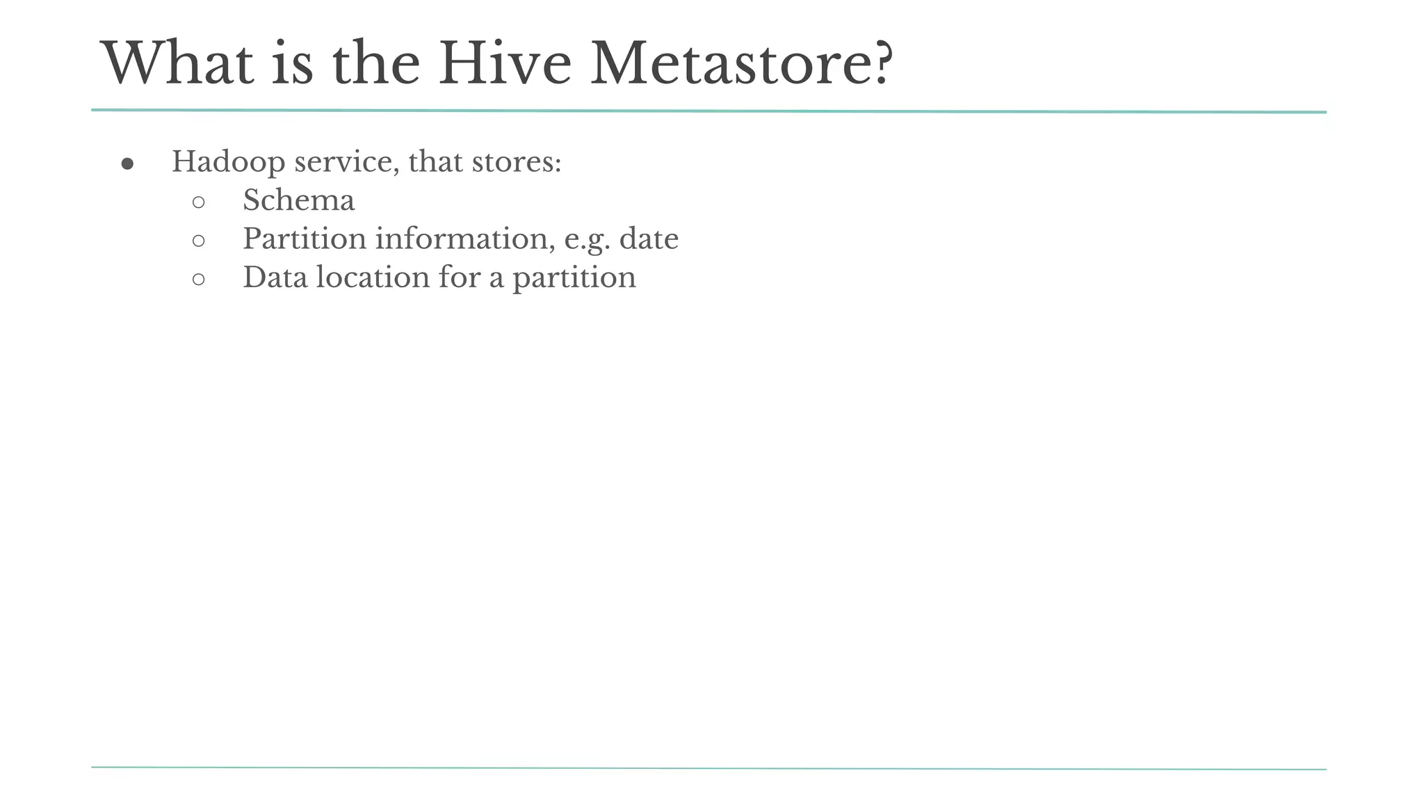 ● Hadoop service, that stores:
○ Schema
○ Partition information, e.g. date
○ Data location for a partition
What is the Hive Metastore?
 