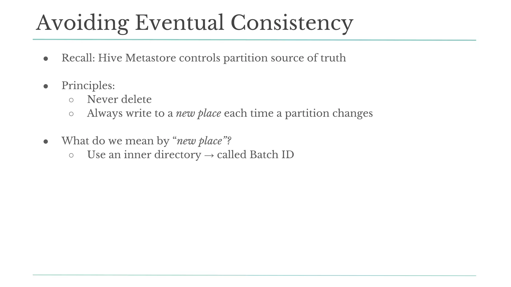 ● Recall: Hive Metastore controls partition source of truth
● Principles:
○ Never delete
○ Always write to a new place each time a partition changes
● What do we mean by “new place”?
○ Use an inner directory → called Batch ID
Avoiding Eventual Consistency
 