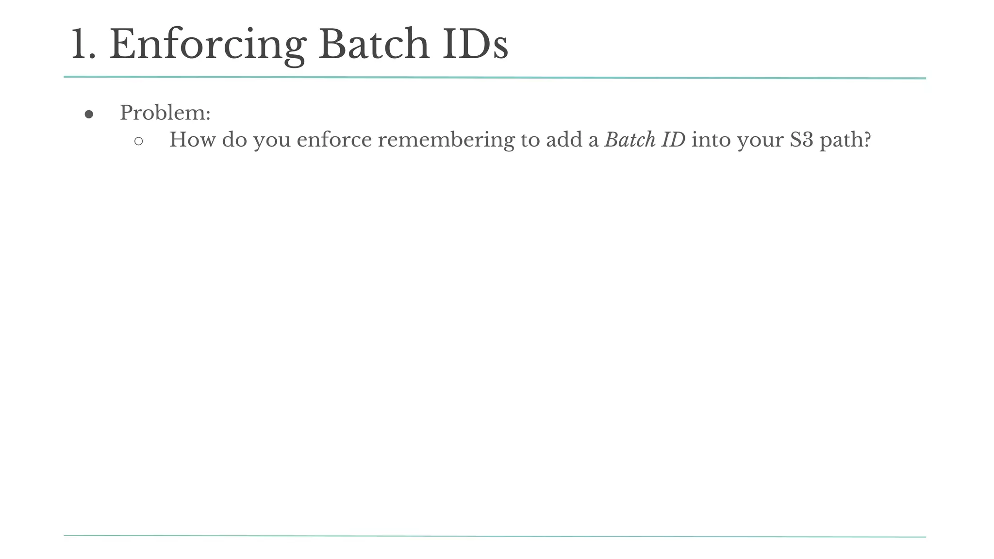 ● Problem:
○ How do you enforce remembering to add a Batch ID into your S3 path?
1. Enforcing Batch IDs
 