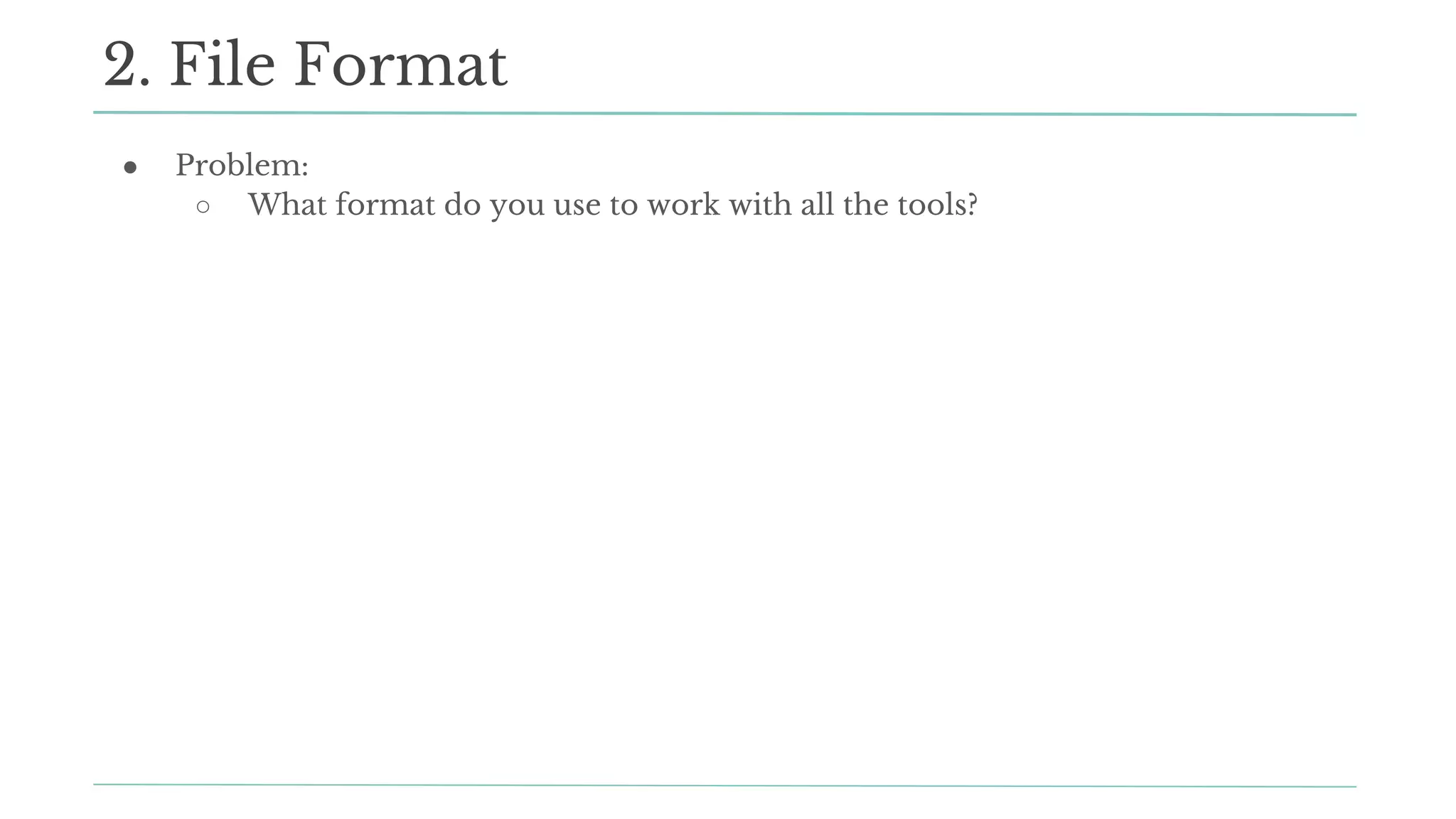 ● Problem:
○ What format do you use to work with all the tools?
2. File Format
 