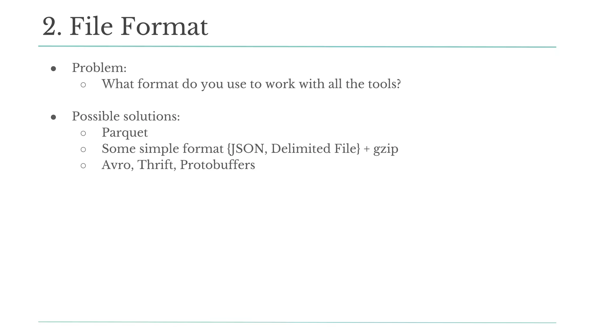 ● Problem:
○ What format do you use to work with all the tools?
● Possible solutions:
○ Parquet
○ Some simple format {JSON, Delimited File} + gzip
○ Avro, Thrift, Protobuffers
2. File Format
 