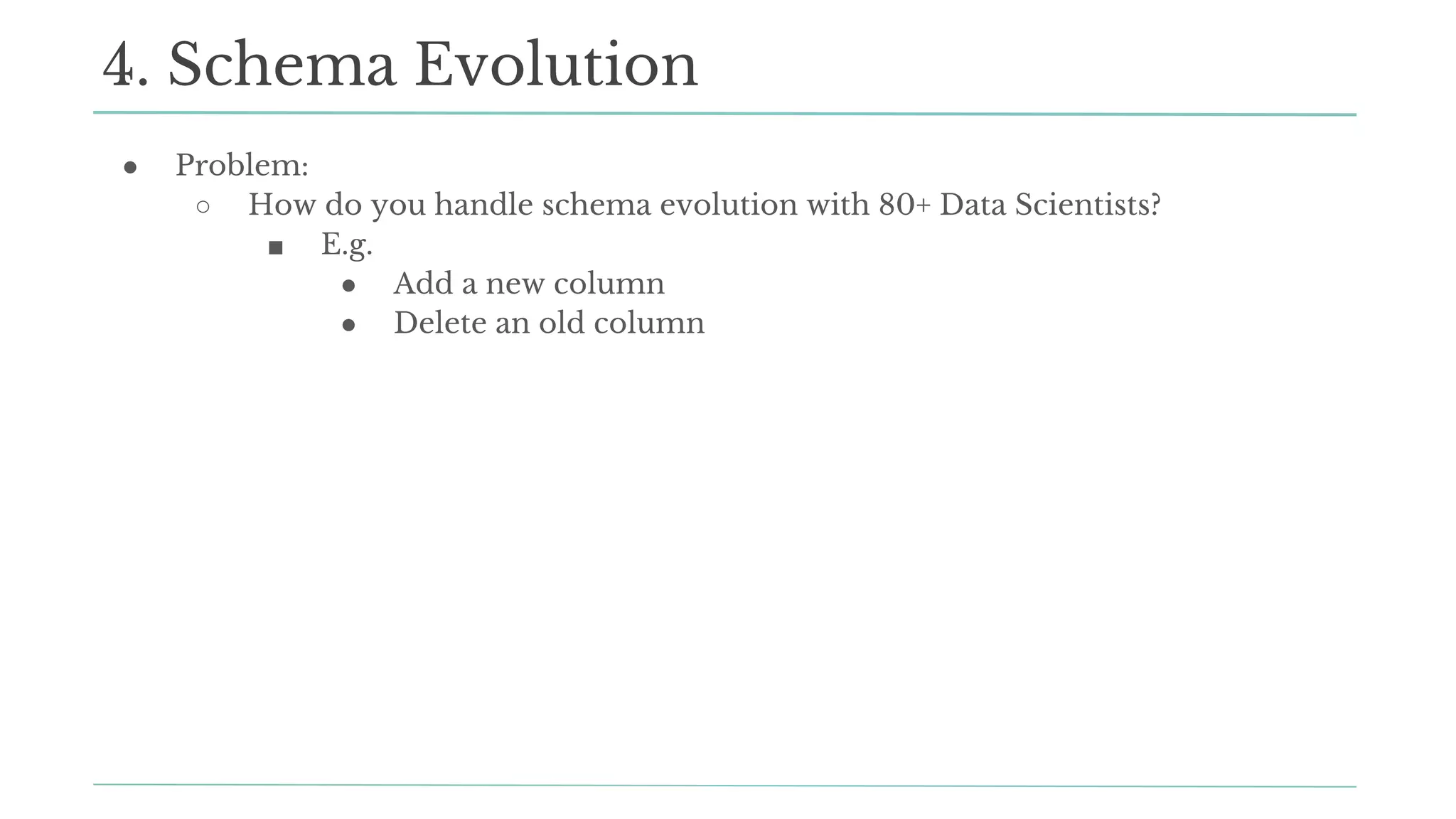 ● Problem:
○ How do you handle schema evolution with 80+ Data Scientists?
■ E.g.
● Add a new column
● Delete an old column
4. Schema Evolution
 