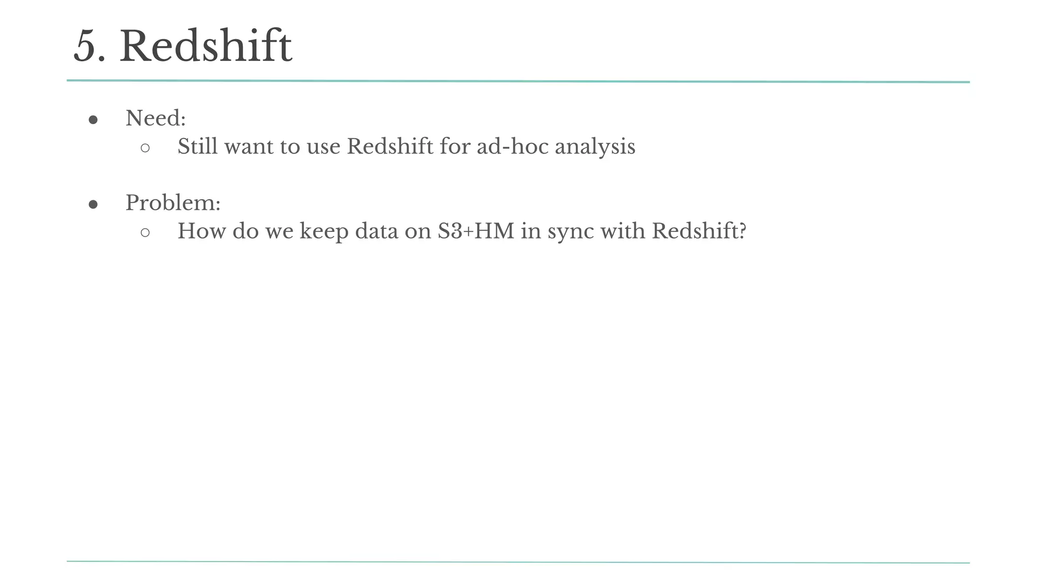 ● Need:
○ Still want to use Redshift for ad-hoc analysis
● Problem:
○ How do we keep data on S3+HM in sync with Redshift?
5. Redshift
 