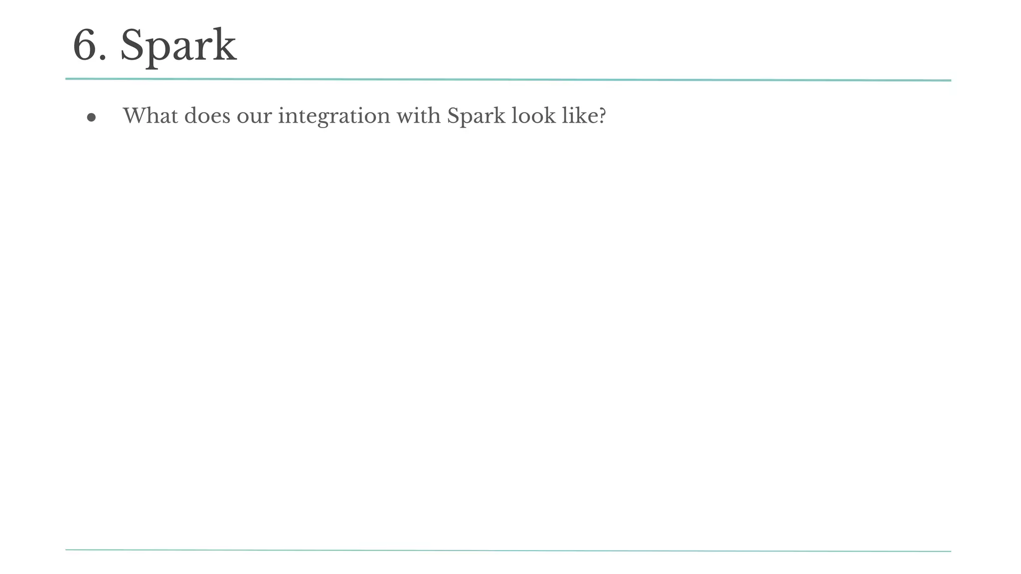 ● What does our integration with Spark look like?
6. Spark
 