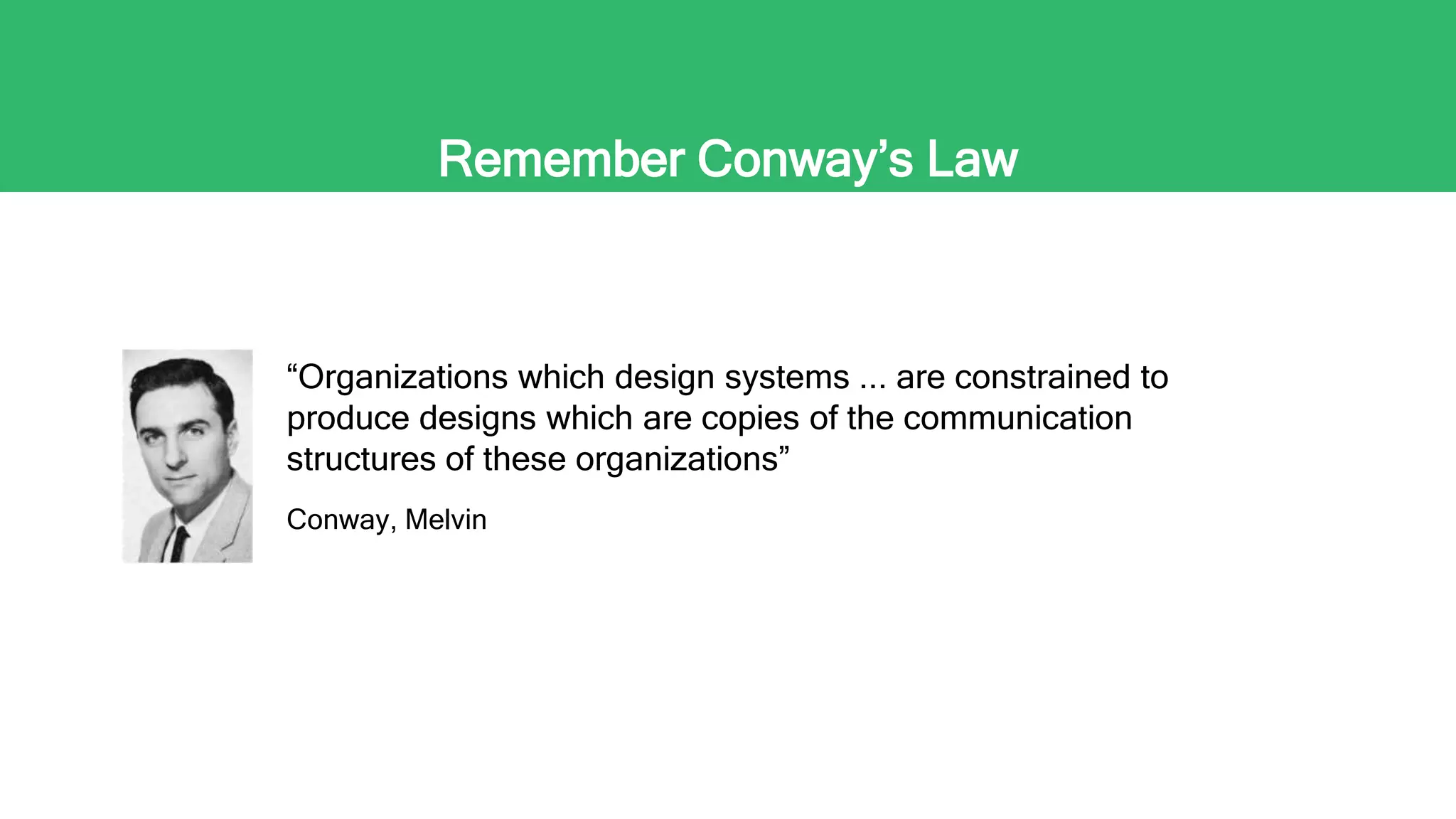 Remember Conway’s Law
“Organizations which design systems ... are constrained to
produce designs which are copies of the communication
structures of these organizations”
Conway, Melvin
 