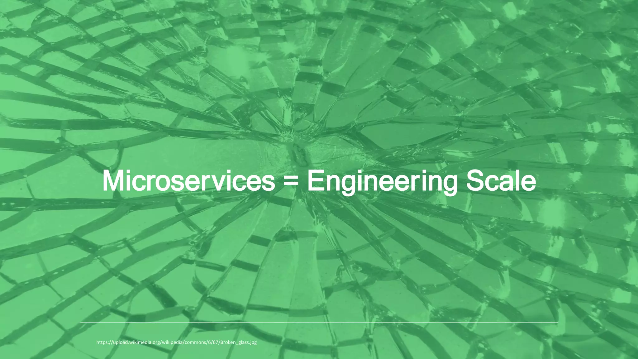 Microservices = Engineering Scale
https://upload.wikimedia.org/wikipedia/commons/6/67/Broken_glass.jpg
 