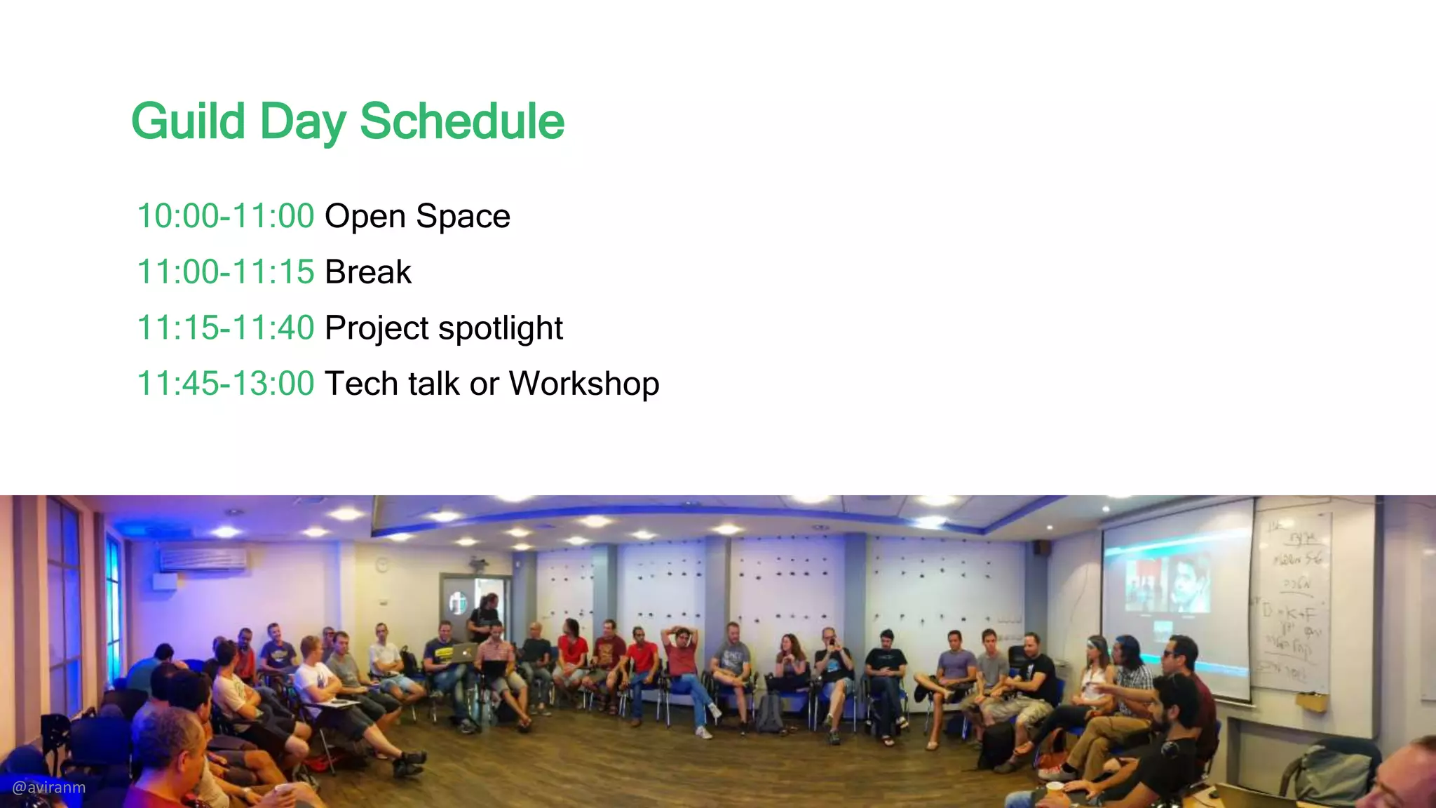 Guild Day Schedule
10:00-11:00 Open Space
11:00-11:15 Break
11:15-11:40 Project spotlight
11:45-13:00 Tech talk or Workshop
@aviranm
 