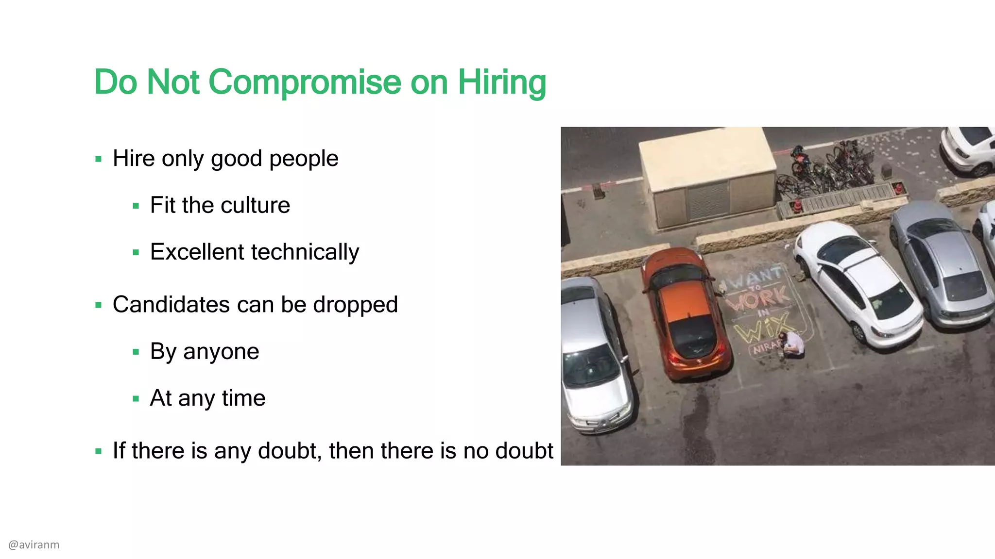Do Not Compromise on Hiring
 Hire only good people
 Fit the culture
 Excellent technically
 Candidates can be dropped
 By anyone
 At any time
 If there is any doubt, then there is no doubt
@aviranm
 