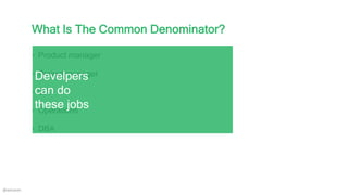What Is The Common Denominator?
 Product manager
 Project manager
 QA
 Operations
 DBA
Develpers
can do
these jobs
@a...
