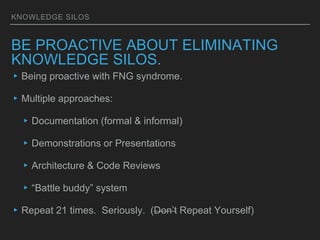KNOWLEDGE SILOS
BE PROACTIVE ABOUT ELIMINATING
KNOWLEDGE SILOS.
▸Being proactive with FNG syndrome.
▸Multiple approaches:
...