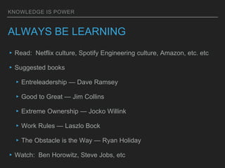 KNOWLEDGE IS POWER
ALWAYS BE LEARNING
▸Read: Netflix culture, Spotify Engineering culture, Amazon, etc. etc
▸Suggested boo...