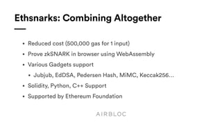 Ethsnarks: Combining Altogether
• Reduced cost (500,000 gas for 1 input)
• Prove zkSNARK in browser using WebAssembly
• Various Gadgets support
• Jubjub, EdDSA, Pedersen Hash, MiMC, Keccak256…
• Solidity, Python, C++ Support
• Supported by Ethereum Foundation
 