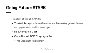 Going Future: STARK
• Problem of the zk-SNARK:
• Trusted Setup : Information used on Parameter generation on
setup phase should be destroyed.
• Heavy Proving Cost
• Complicated ECC Cryptography
• No Quantum Resistency
 