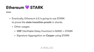 Ethereum 💜 STARK
• Eventually, Ethereum 2.0 is going to use STARK 
to prove the state transition proofs in shards.
• Other usages:
• VDF (Verifiable Delay Function) in MiMC + STARK
• Signature Aggregation on Casper using STARK
 