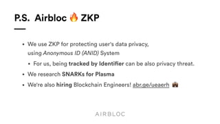 P.S. Airbloc 🔥 ZKP
• We use ZKP for protecting user's data privacy,  
using Anonymous ID (ANID) System
• For us, being tracked by Identifier can be also privacy threat.
• We research SNARKs for Plasma
• We're also hiring Blockchain Engineers! abr.ge/ueaerh 💼
 