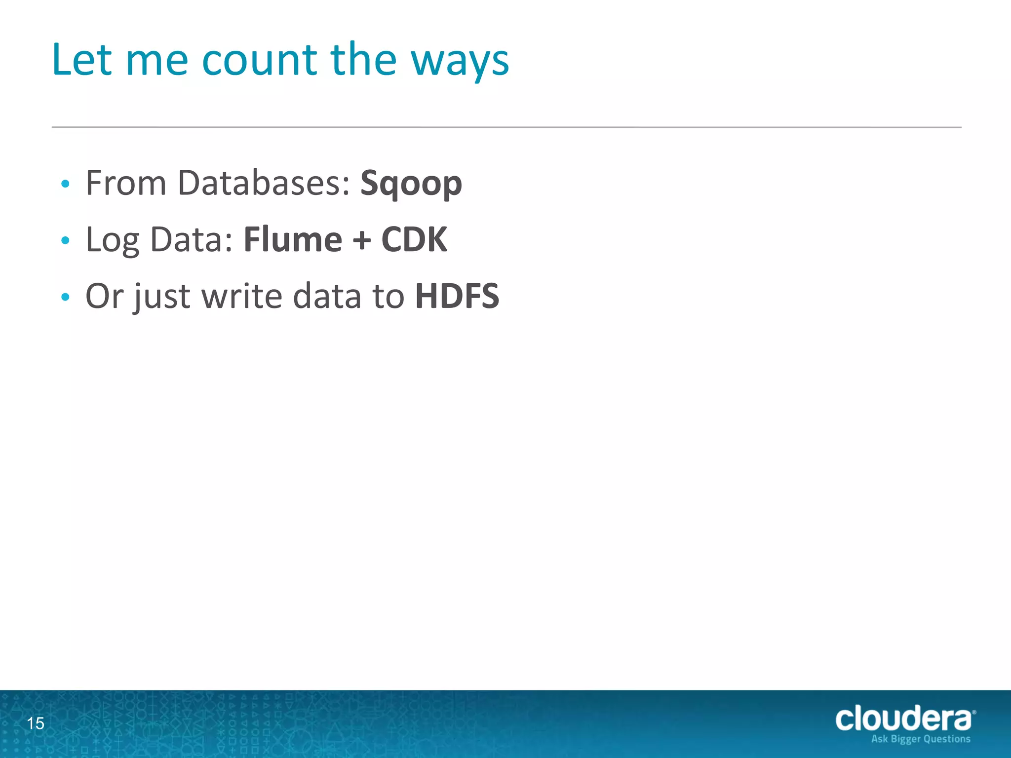 Let me count the ways
• From Databases: Sqoop
• Log Data: Flume + CDK
• Or just write data to HDFS
15
 