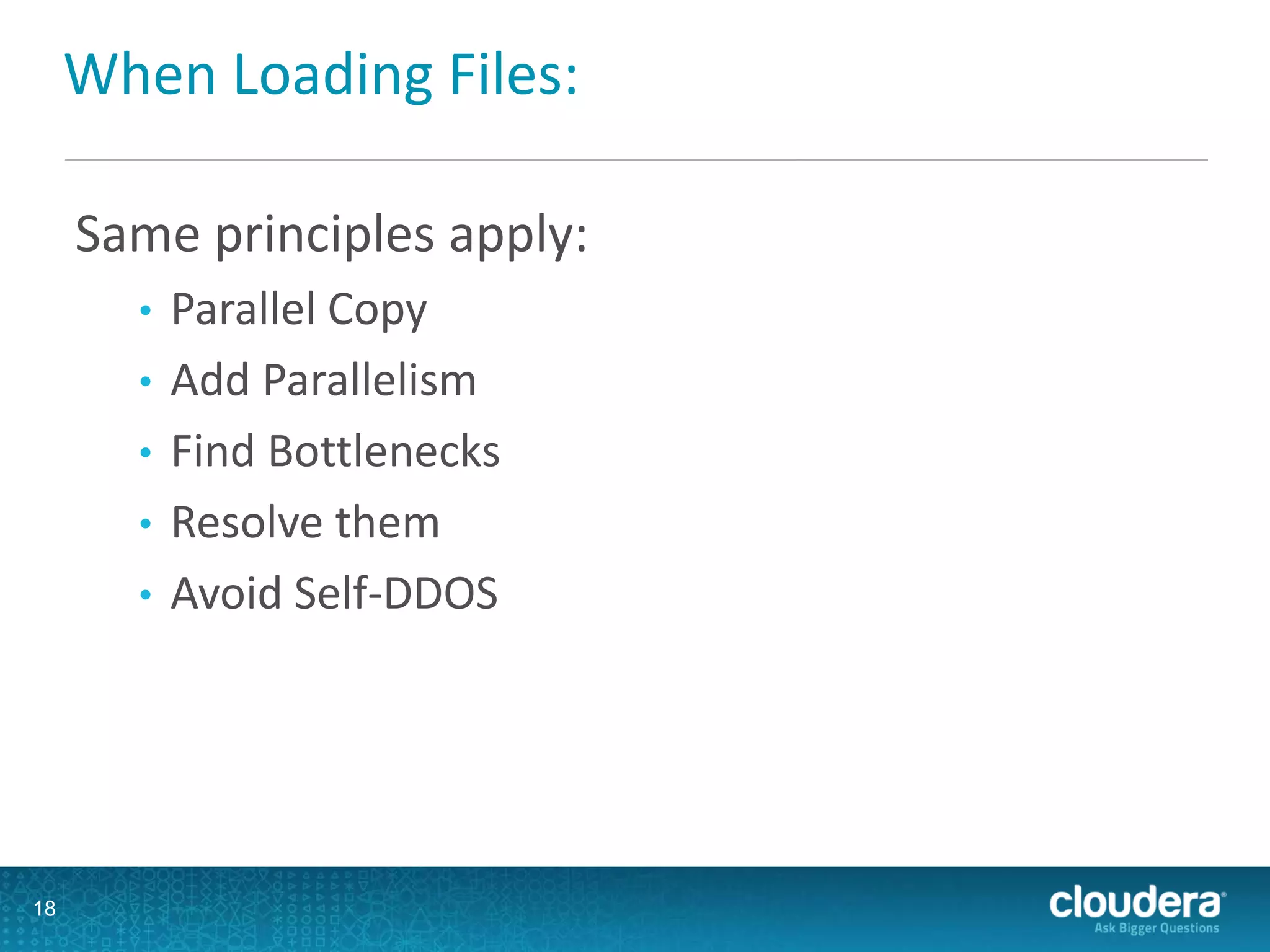 When Loading Files:
Same principles apply:
• Parallel Copy
• Add Parallelism
• Find Bottlenecks
• Resolve them
• Avoid Self-DDOS
18
 
