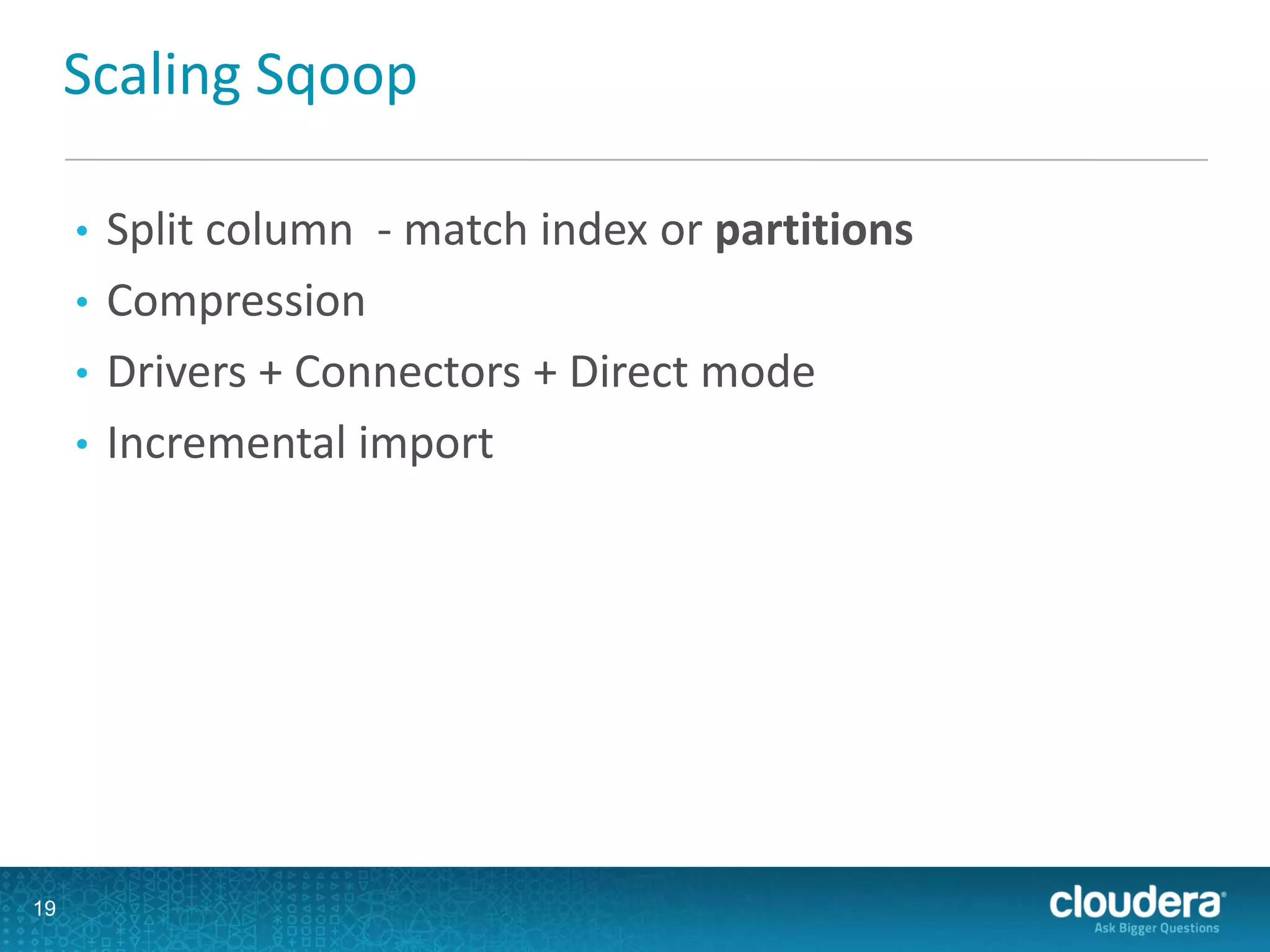 Scaling Sqoop
• Split column - match index or partitions
• Compression
• Drivers + Connectors + Direct mode
• Incremental import
19
 
