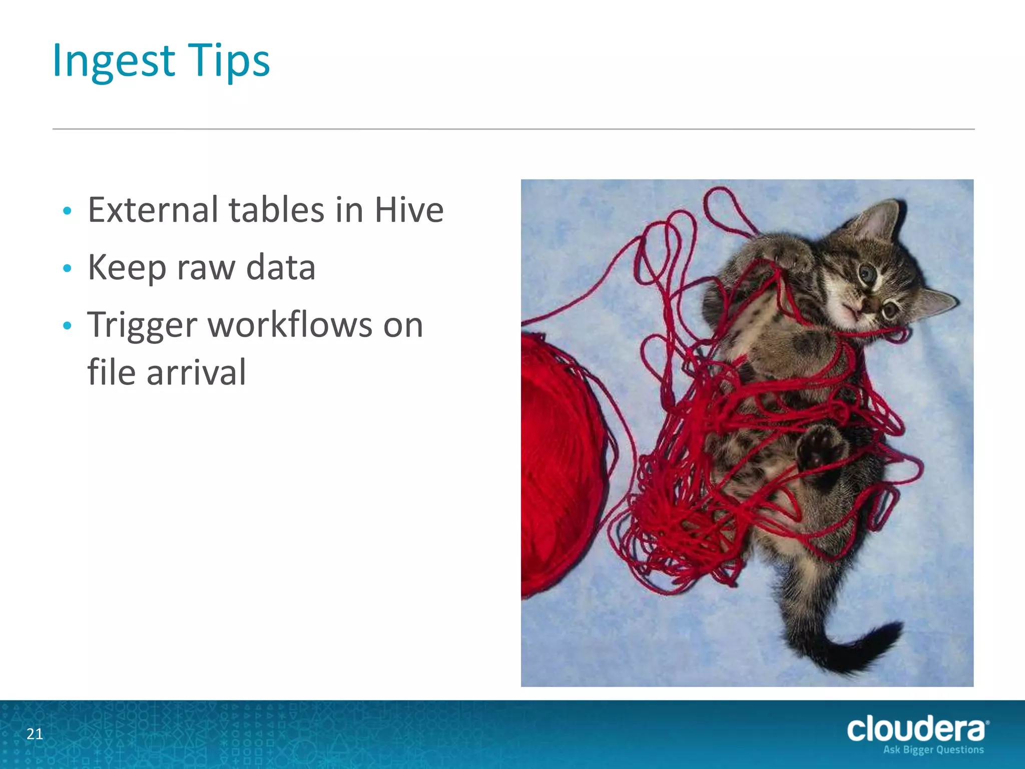 Ingest Tips
• External tables in Hive
• Keep raw data
• Trigger workflows on
file arrival
21
 