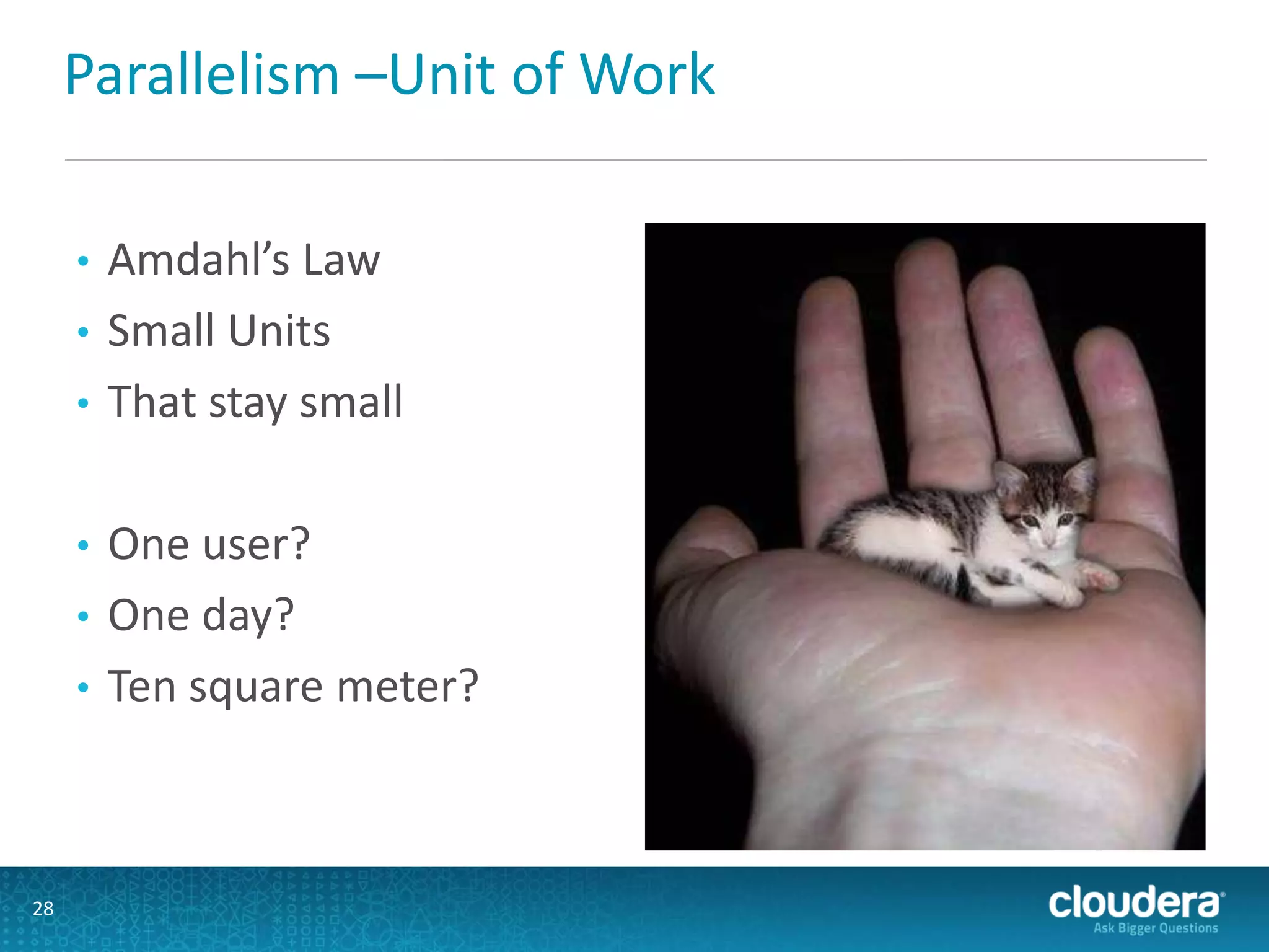 Parallelism –Unit of Work
• Amdahl’s Law
• Small Units
• That stay small
• One user?
• One day?
• Ten square meter?
28
 