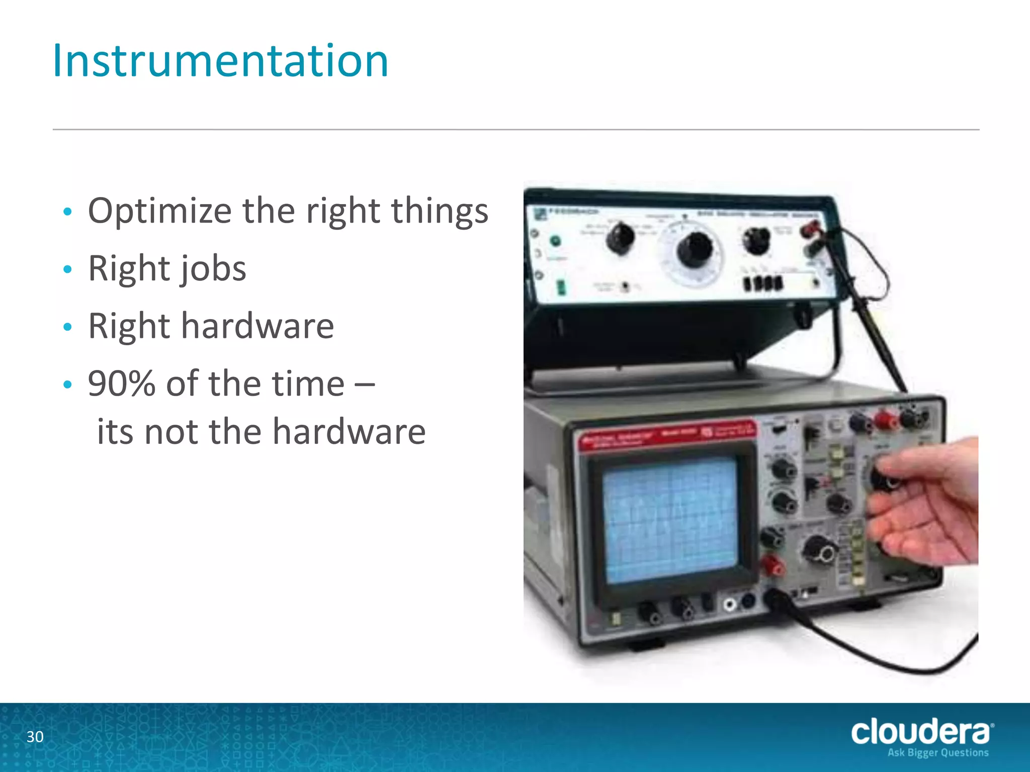 Instrumentation
• Optimize the right things
• Right jobs
• Right hardware
• 90% of the time –
its not the hardware
30
 