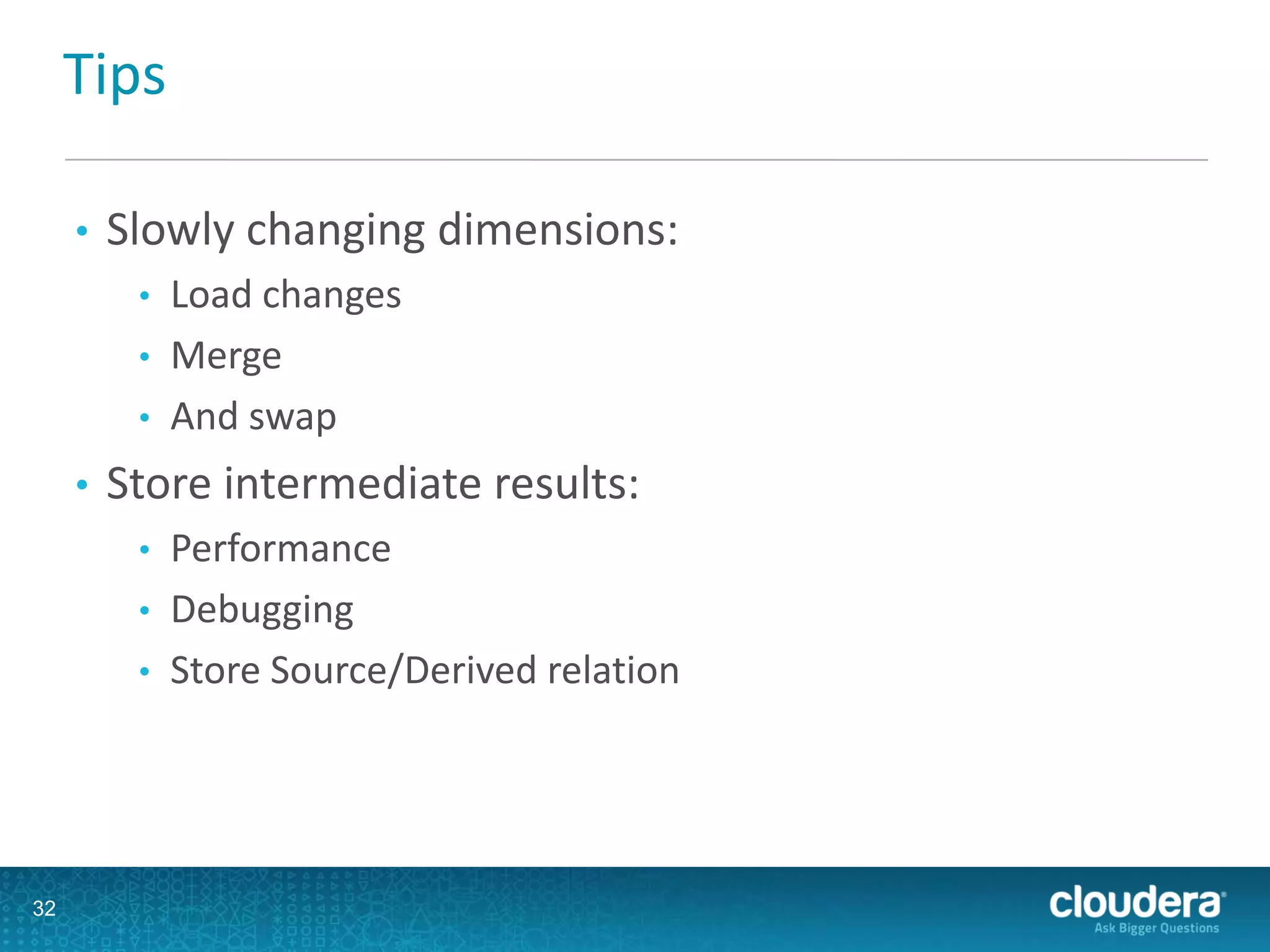 Tips
• Slowly changing dimensions:
• Load changes
• Merge
• And swap
• Store intermediate results:
• Performance
• Debugging
• Store Source/Derived relation
32
 