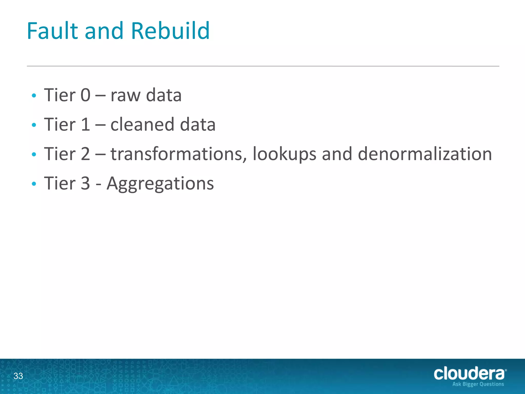 Fault and Rebuild
• Tier 0 – raw data
• Tier 1 – cleaned data
• Tier 2 – transformations, lookups and denormalization
• Tier 3 - Aggregations
33
 