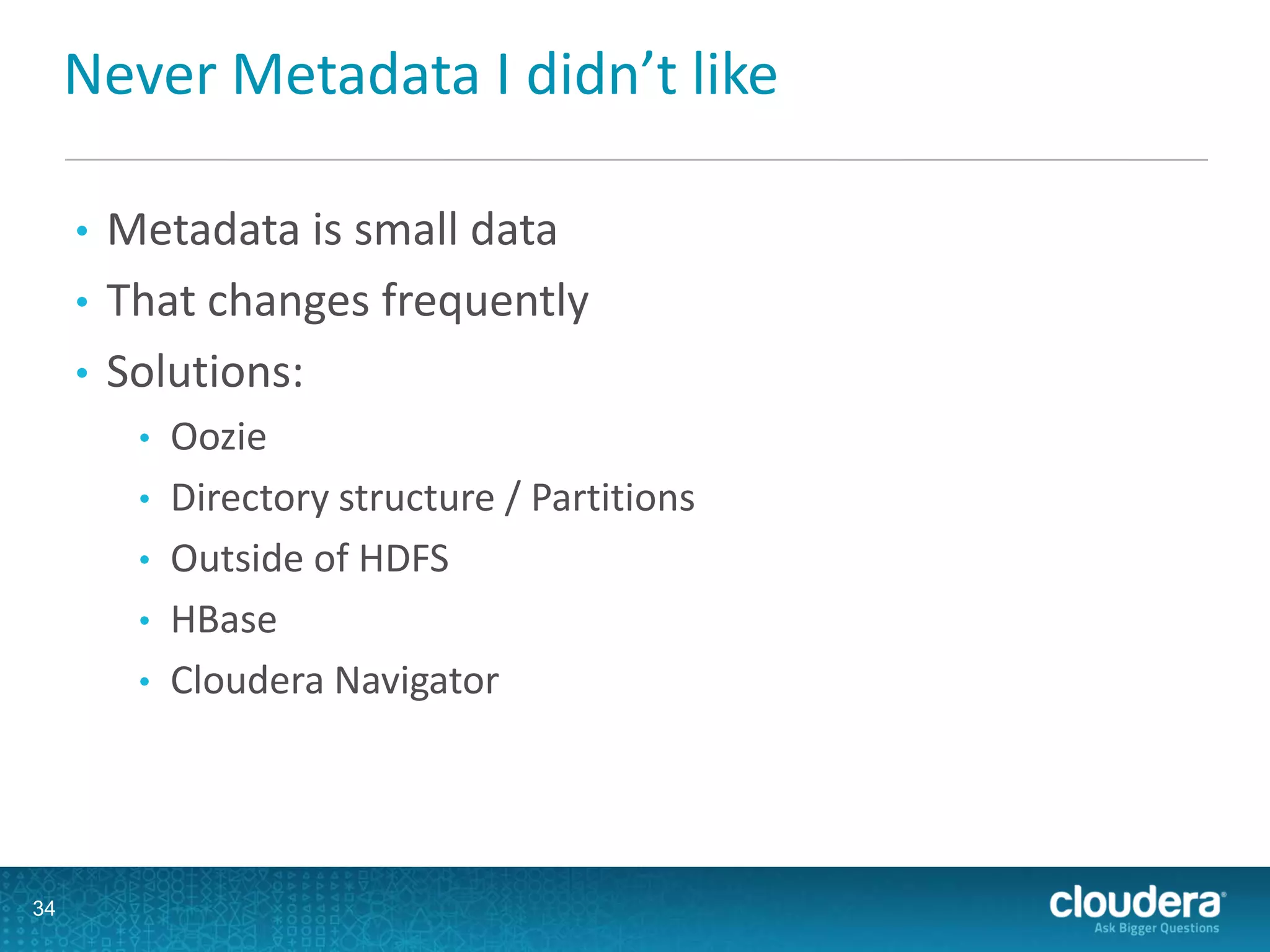 Never Metadata I didn’t like
• Metadata is small data
• That changes frequently
• Solutions:
• Oozie
• Directory structure / Partitions
• Outside of HDFS
• HBase
• Cloudera Navigator
34
 