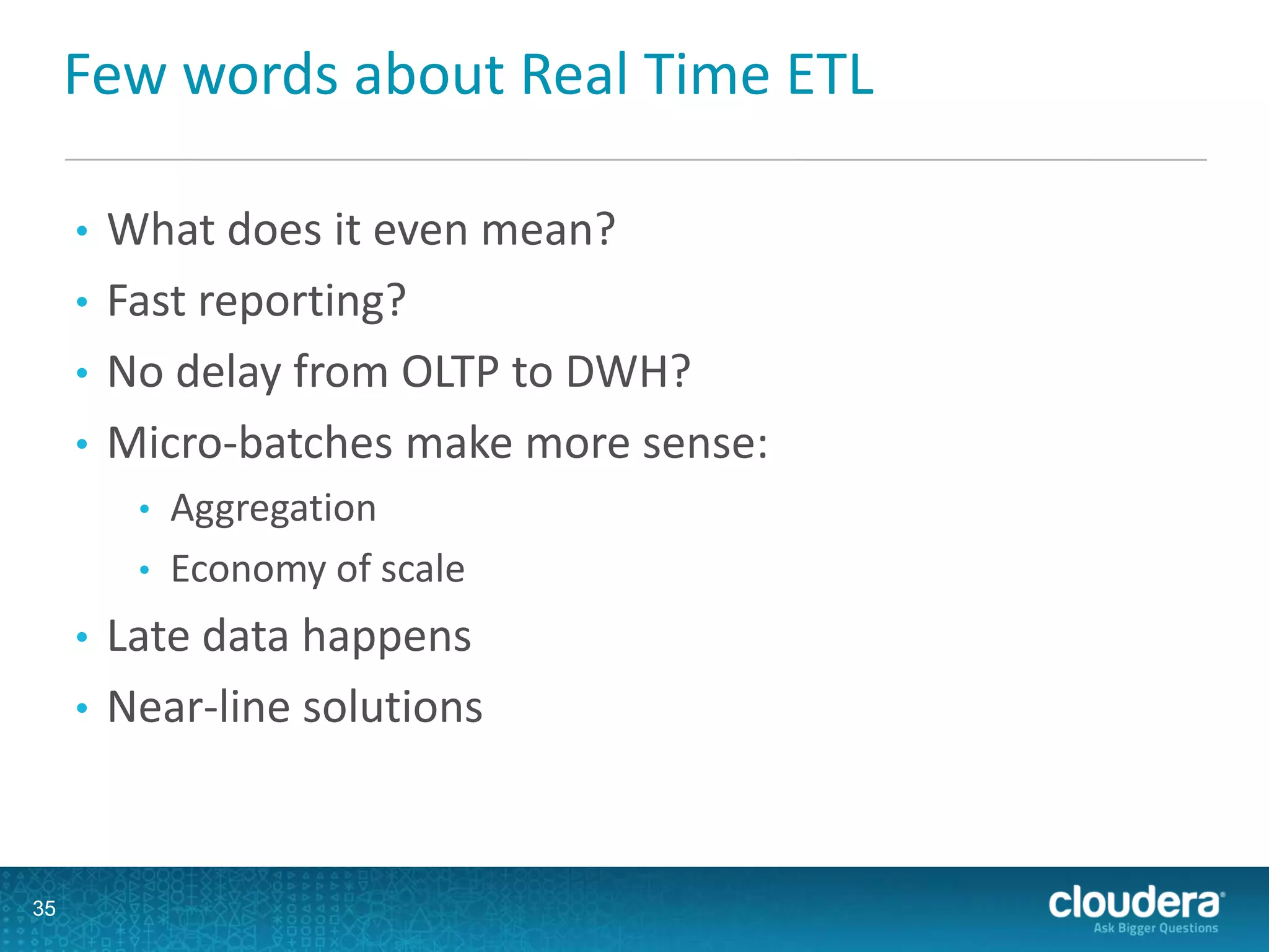 Few words about Real Time ETL
• What does it even mean?
• Fast reporting?
• No delay from OLTP to DWH?
• Micro-batches make more sense:
• Aggregation
• Economy of scale
• Late data happens
• Near-line solutions
35
 