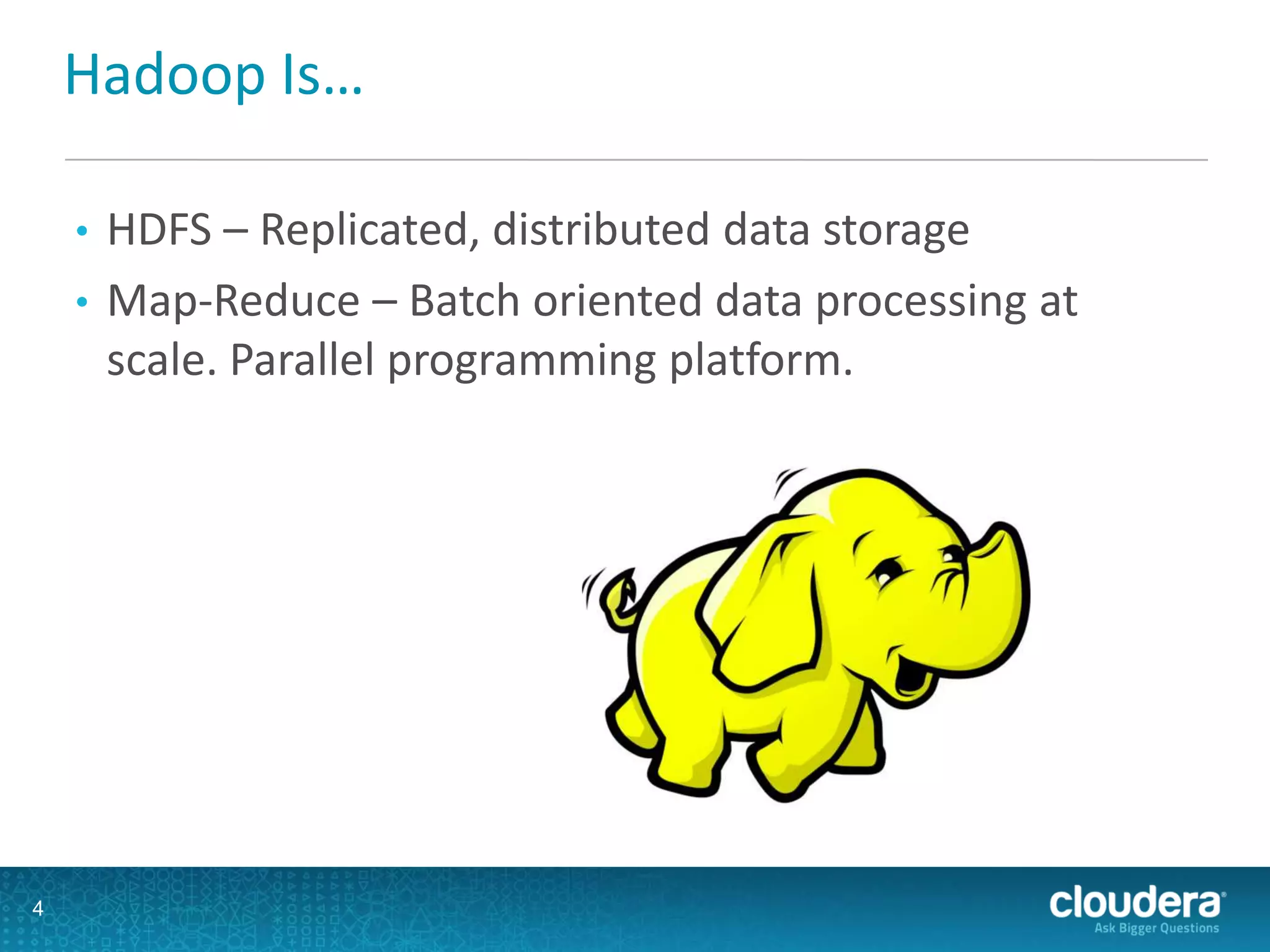Hadoop Is…
• HDFS – Replicated, distributed data storage
• Map-Reduce – Batch oriented data processing at
scale. Parallel programming platform.
4
 