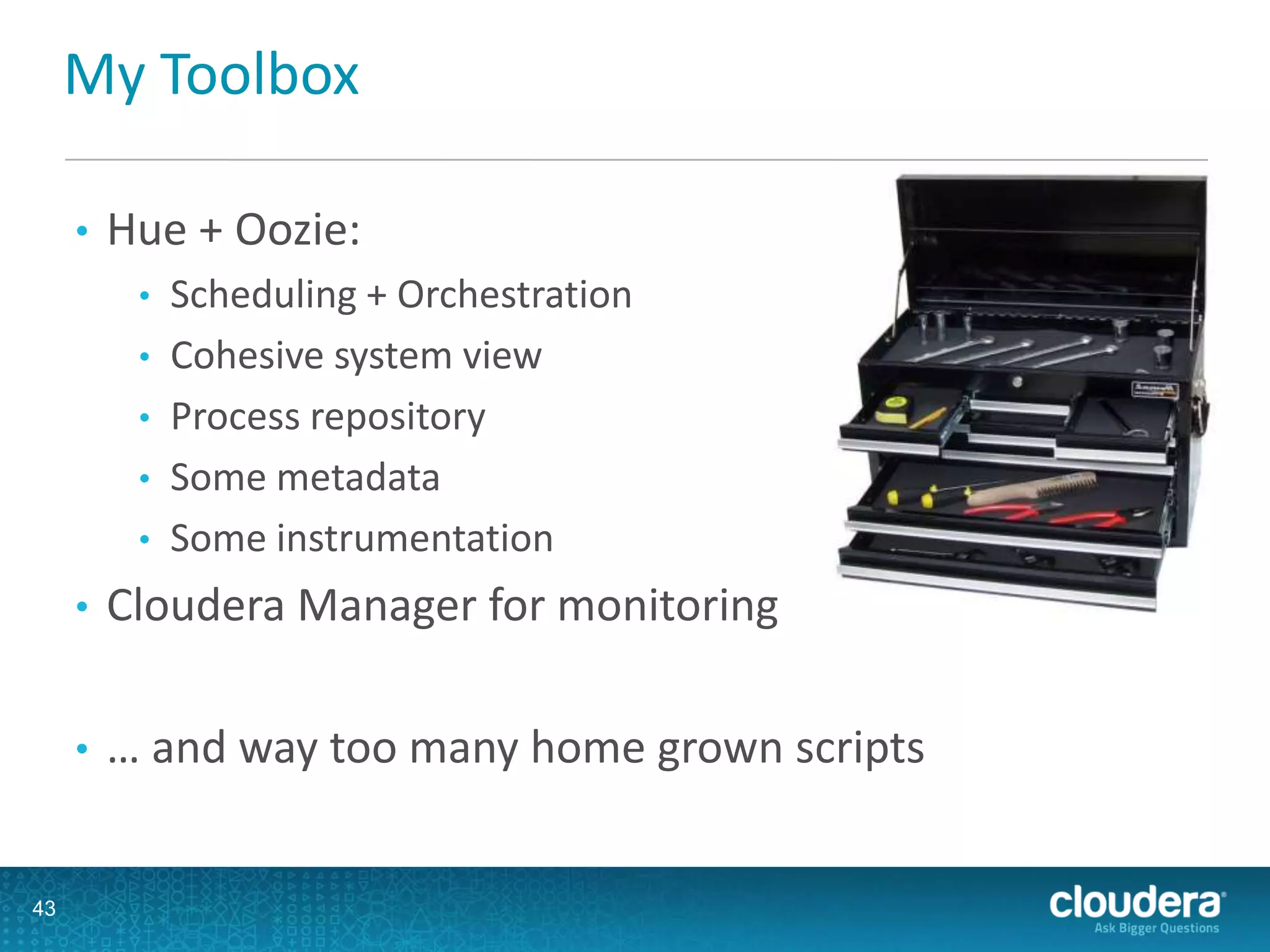 My Toolbox
• Hue + Oozie:
• Scheduling + Orchestration
• Cohesive system view
• Process repository
• Some metadata
• Some instrumentation
• Cloudera Manager for monitoring
• … and way too many home grown scripts
43
 