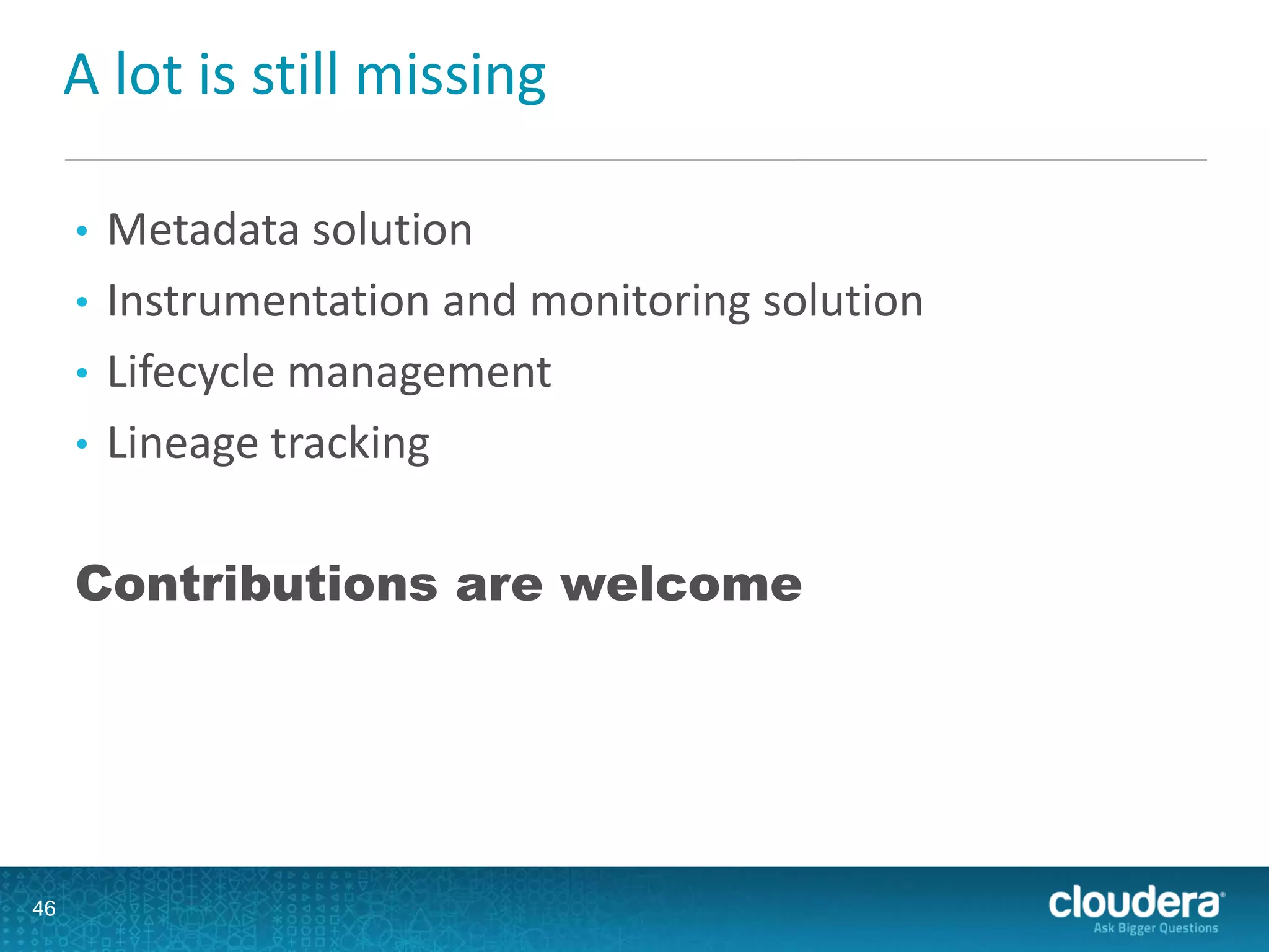 A lot is still missing
• Metadata solution
• Instrumentation and monitoring solution
• Lifecycle management
• Lineage tracking
Contributions are welcome
46
 
