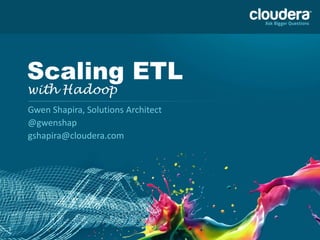 1
Scaling ETL
with Hadoop
Gwen Shapira, Solutions Architect
@gwenshap
gshapira@cloudera.com
 