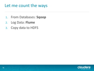 Let me count the ways
1. From Databases: Sqoop
2. Log Data: Flume
3. Copy data to HDFS
16
 
