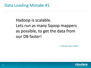 Data Loading Mistake #1
17
Hadoop is scalable.
Lets run as many Sqoop mappers
as possible, to get the data from
our DB faster!
— Famous last words
 