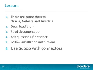 Lesson:
1. There are connectors to:
Oracle, Netezza and Teradata
2. Download them
3. Read documentation
4. Ask questions if not clear
5. Follow installation instructions
6. Use Sqoop with connectors
22
 