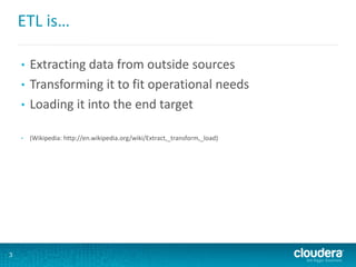 ETL is…
• Extracting data from outside sources
• Transforming it to fit operational needs
• Loading it into the end target
• (Wikipedia: http://en.wikipedia.org/wiki/Extract,_transform,_load)
3
 