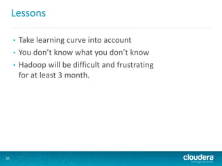 Lessons
• Take learning curve into account
• You don’t know what you don’t know
• Hadoop will be difficult and frustrating
for at least 3 month.
31
 