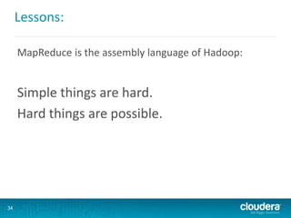Lessons:
MapReduce is the assembly language of Hadoop:
Simple things are hard.
Hard things are possible.
34
 